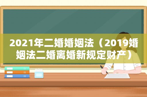 2021年二婚婚姻法（2019婚姻法二婚離婚新規定財產）