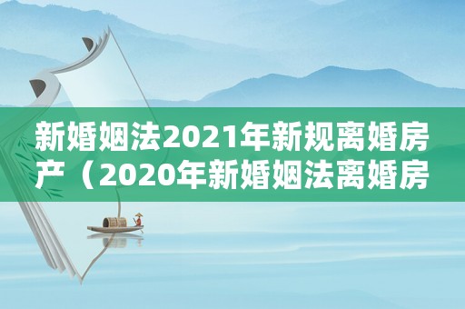 新婚姻法2021年新規離婚房產（2020年新婚姻法離婚房產新規）