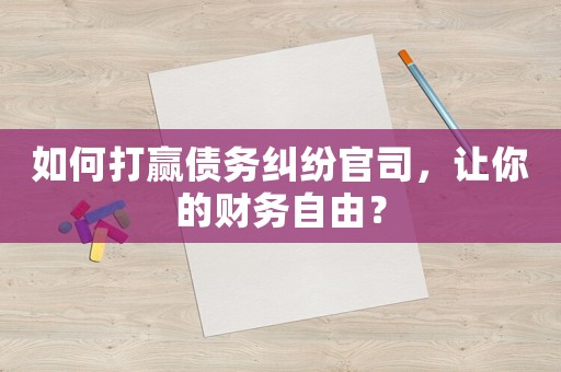 如何打贏債務糾紛官司，讓你的財務自由？
