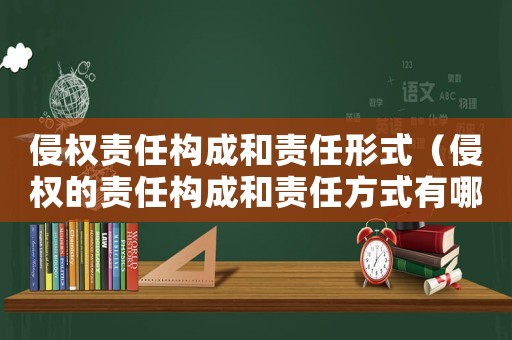 侵權責任構成和責任形式（侵權的責任構成和責任方式有哪些?）