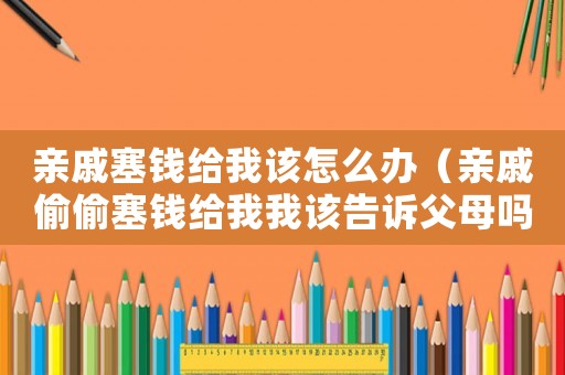 親戚塞錢給我該怎么辦（親戚偷偷塞錢給我我該告訴父母嗎）