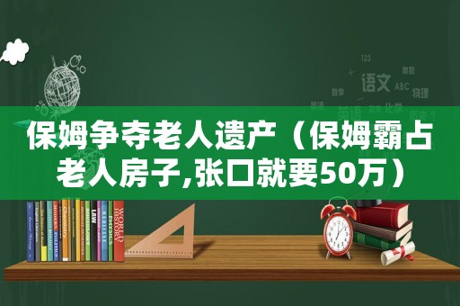 保姆爭奪老人遺產（保姆霸占老人房子,張口就要50萬）