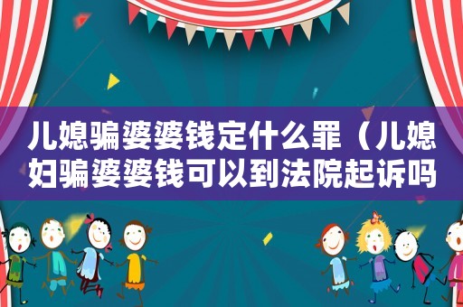 兒媳騙婆婆錢(qián)定什么罪（兒媳婦騙婆婆錢(qián)可以到法院起訴嗎?）
