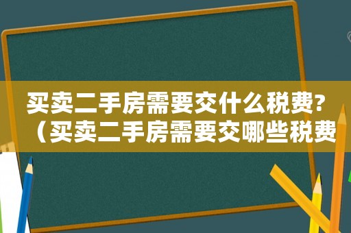 買賣二手房需要交什么稅費?（買賣二手房需要交哪些稅費和費用）