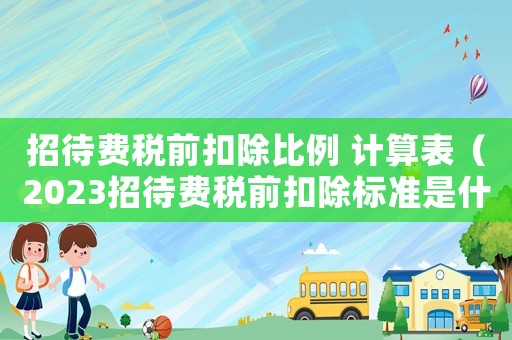 招待費稅前扣除比例 計算表（2023招待費稅前扣除標準是什么呢）