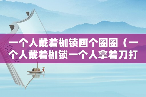 一個人戴著枷鎖畫個圈圈（一個人戴著枷鎖一個人拿著刀打一成語）