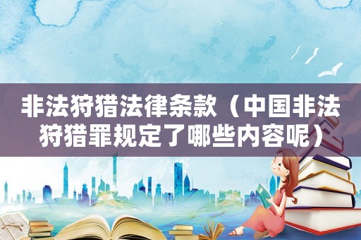非法狩獵法律條款（中國非法狩獵罪規(guī)定了哪些內(nèi)容呢）