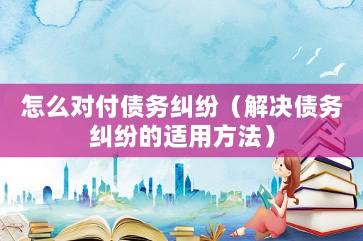 怎么對付債務糾紛（解決債務糾紛的適用方法）