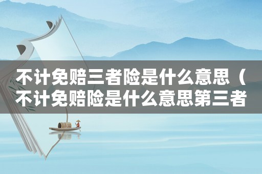 不計(jì)免賠三者險(xiǎn)是什么意思（不計(jì)免賠險(xiǎn)是什么意思第三者責(zé)任險(xiǎn)）