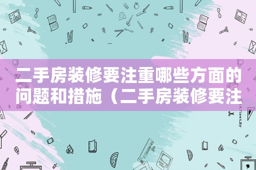 二手房裝修要注重哪些方面的問題和措施（二手房裝修要注重哪些方面的問題）