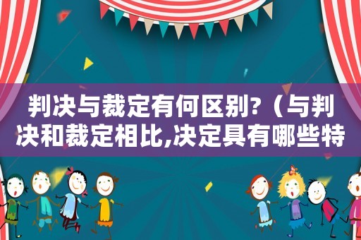 判決與裁定有何區(qū)別?（與判決和裁定相比,決定具有哪些特點）