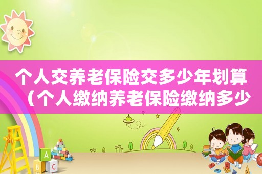 個人交養老保險交多少年劃算（個人繳納養老保險繳納多少年可以領）