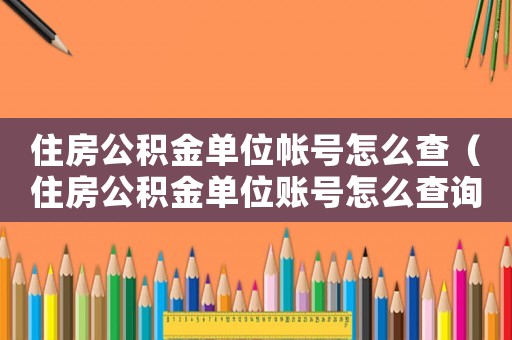 住房公積金單位帳號怎么查（住房公積金單位賬號怎么查詢繳費記錄）