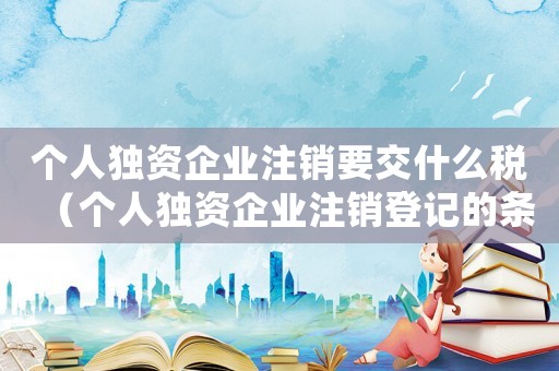 個人獨資企業注銷要交什么稅（個人獨資企業注銷登記的條件是什么）