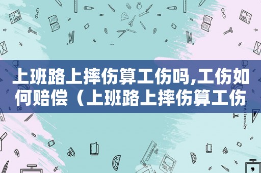上班路上摔傷算工傷嗎,工傷如何賠償（上班路上摔傷算工傷嗎怎么賠償多少錢）