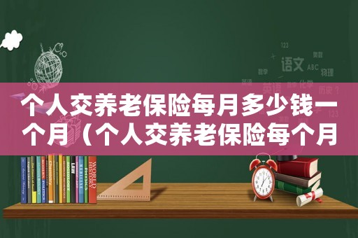 個人交養老保險每月多少錢一個月（個人交養老保險每個月交多少錢合適）