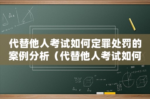 代替他人考試如何定罪處罰的案例分析（代替他人考試如何定罪處罰的案例）
