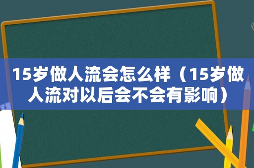 15歲做人流會怎么樣（15歲做人流對以后會不會有影響）