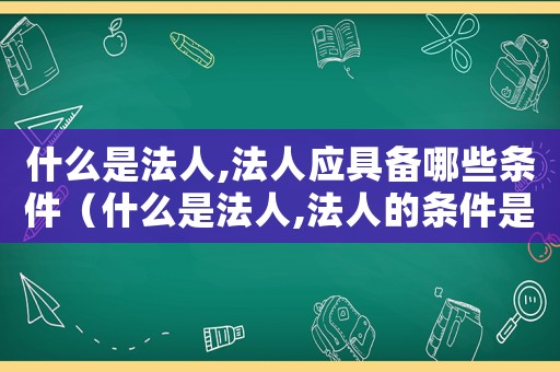 什么是法人,法人應(yīng)具備哪些條件（什么是法人,法人的條件是什么?）
