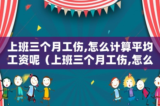 上班三個月工傷,怎么計算平均工資呢（上班三個月工傷,怎么計算平均工資）
