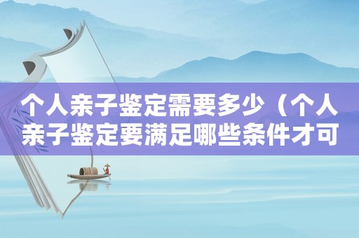 個人親子鑒定需要多少（個人親子鑒定要滿足哪些條件才可以做）
