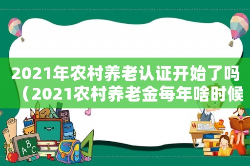 2021年農村養老認證開始了嗎（2021農村養老金每年啥時候認證）