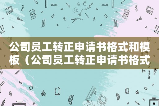 公司員工轉正申請書格式和模板（公司員工轉正申請書格式怎樣寫啊）