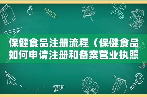 保健食品注冊(cè)流程（保健食品如何申請(qǐng)注冊(cè)和備案營(yíng)業(yè)執(zhí)照）
