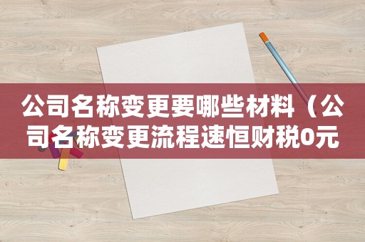 公司名稱變更要哪些材料（公司名稱變更流程速恒財稅0元注冊）