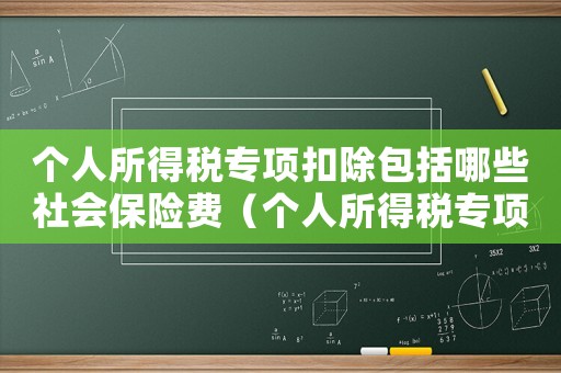 個人所得稅專項(xiàng)扣除包括哪些社會保險費(fèi)（個人所得稅專項(xiàng)附加扣除包括什么保險）