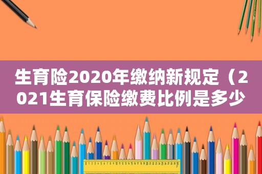 生育險2020年繳納新規定（2021生育保險繳費比例是多少錢）