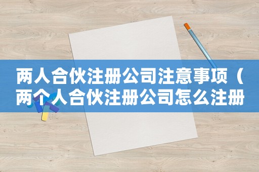 兩人合伙注冊公司注意事項（兩個人合伙注冊公司怎么注冊營業(yè)執(zhí)照）