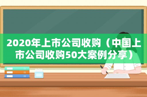 2020年上市公司收購（中國上市公司收購50大案例分享）
