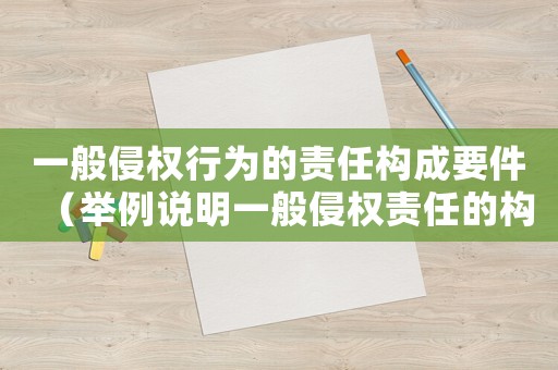 一般侵權(quán)行為的責(zé)任構(gòu)成要件（舉例說明一般侵權(quán)責(zé)任的構(gòu)成要件）