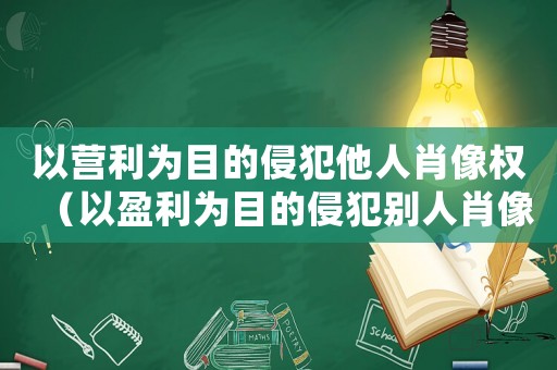 以營利為目的侵犯他人肖像權（以盈利為目的侵犯別人肖像權怎樣處罰）