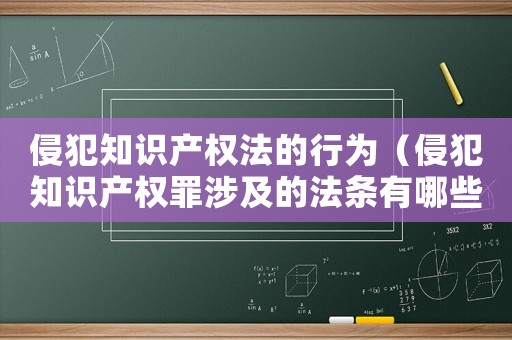 侵犯知識產(chǎn)權(quán)法的行為（侵犯知識產(chǎn)權(quán)罪涉及的法條有哪些內(nèi)容）