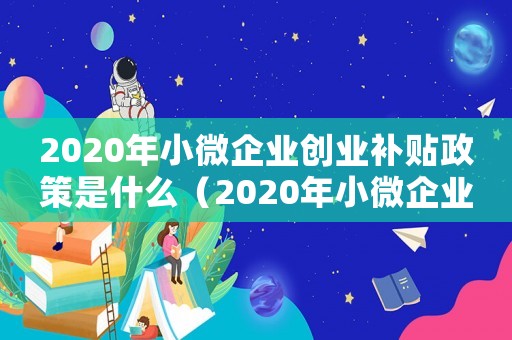 2020年小微企業創業補貼政策是什么（2020年小微企業創業補貼政策）