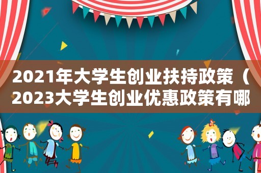 2021年大學生創業扶持政策（2023大學生創業優惠政策有哪些）