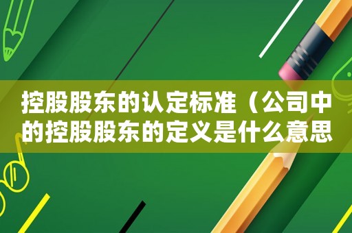 控股股東的認定標準（公司中的控股股東的定義是什么意思）