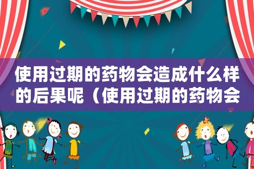 使用過期的藥物會造成什么樣的后果呢（使用過期的藥物會造成什么樣的后果）