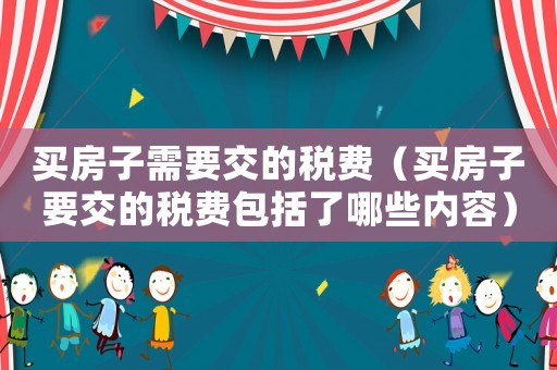 買房子需要交的稅費（買房子要交的稅費包括了哪些內容）