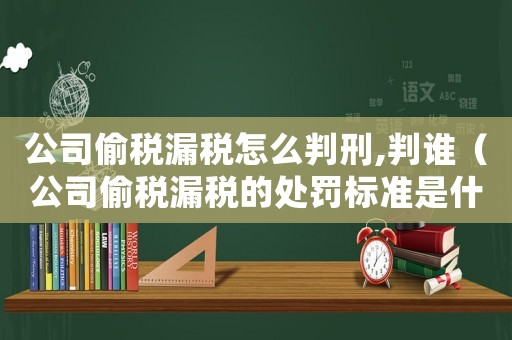 公司偷稅漏稅怎么判刑,判誰（公司偷稅漏稅的處罰標(biāo)準(zhǔn)是什么意思）