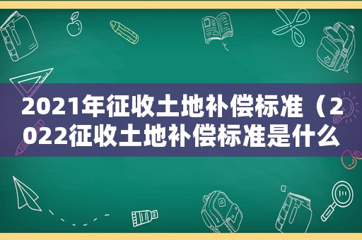 2021年征收土地補償標準（2022征收土地補償標準是什么）