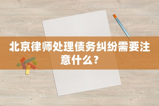 北京律師處理債務(wù)糾紛需要注意什么？