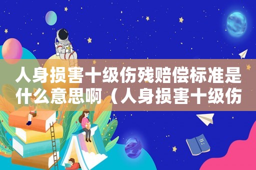 人身損害十級傷殘賠償標準是什么意思啊（人身損害十級傷殘賠償標準是什么意思）