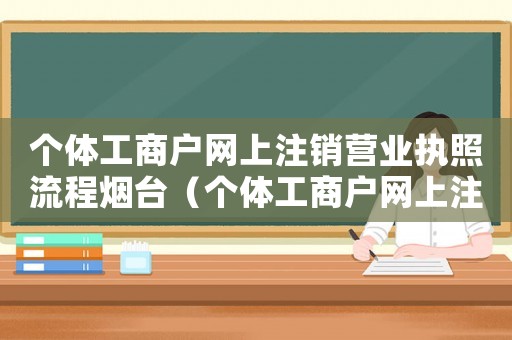 個體工商戶網上注銷營業執照流程煙臺（個體工商戶網上注銷營業執照流程）