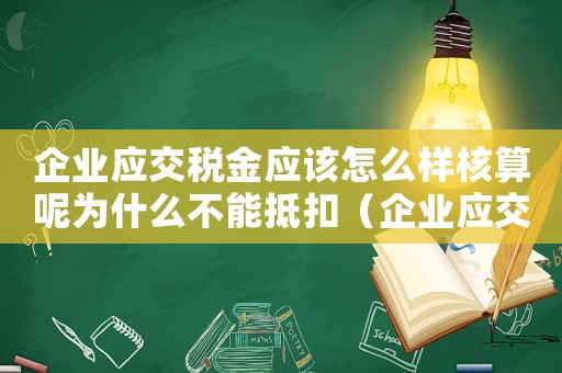 企業(yè)應(yīng)交稅金應(yīng)該怎么樣核算呢為什么不能抵扣（企業(yè)應(yīng)交稅金應(yīng)該怎么樣核算呢為什么）