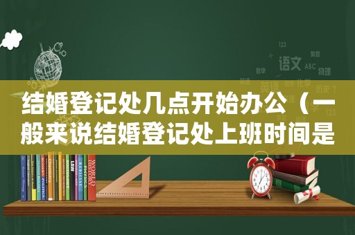 結婚登記處幾點開始辦公（一般來說結婚登記處上班時間是多少）