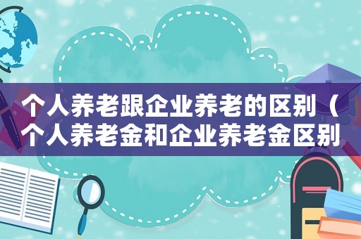 個(gè)人養(yǎng)老跟企業(yè)養(yǎng)老的區(qū)別（個(gè)人養(yǎng)老金和企業(yè)養(yǎng)老金區(qū)別有哪些呢）