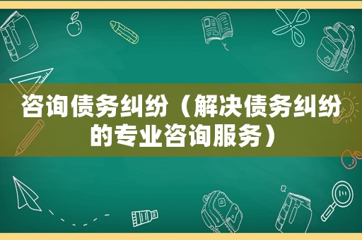 咨詢債務糾紛（解決債務糾紛的專業(yè)咨詢服務）